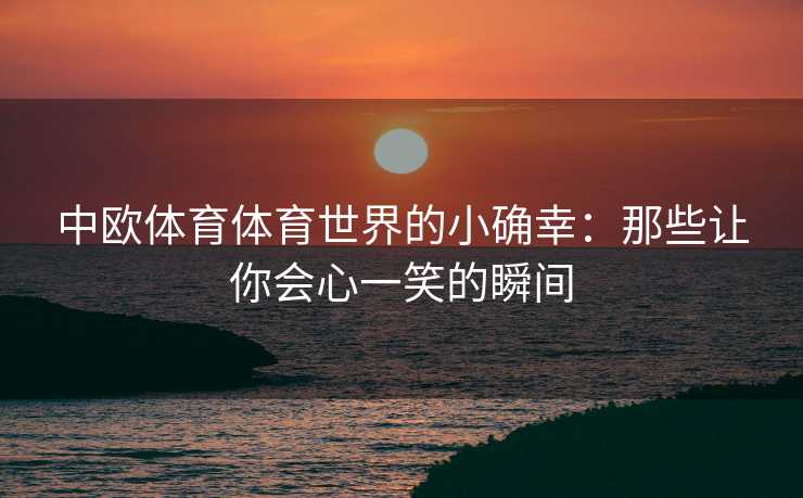 中欧体育体育世界的小确幸：那些让你会心一笑的瞬间