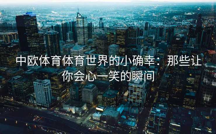 中欧体育体育世界的小确幸：那些让你会心一笑的瞬间