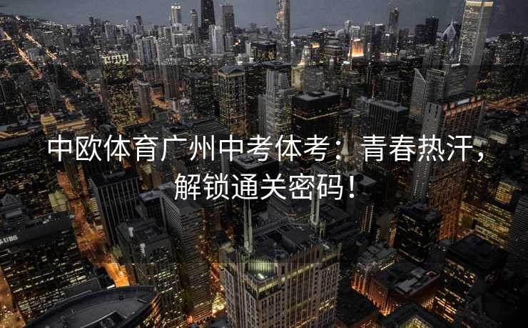 中欧体育广州中考体考：青春热汗，解锁通关密码！