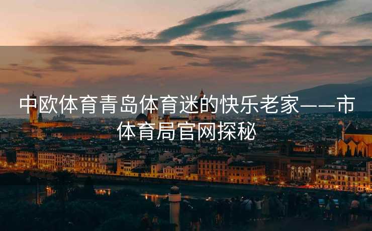 中欧体育青岛体育迷的快乐老家——市体育局官网探秘