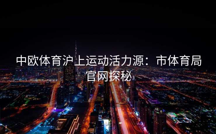 中欧体育沪上运动活力源：市体育局官网探秘