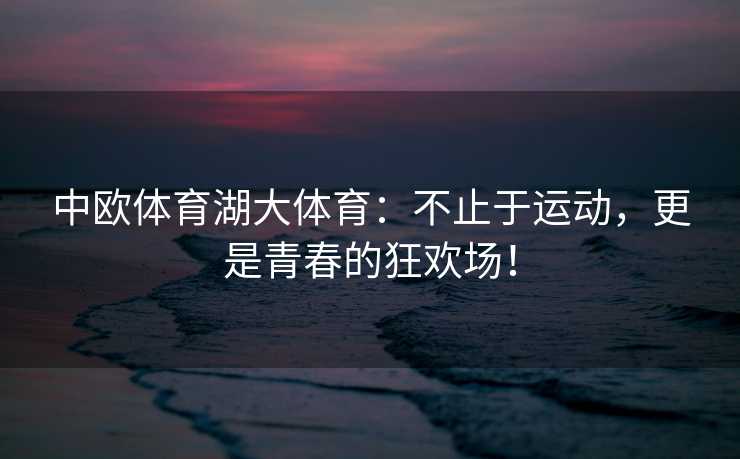 中欧体育湖大体育：不止于运动，更是青春的狂欢场！