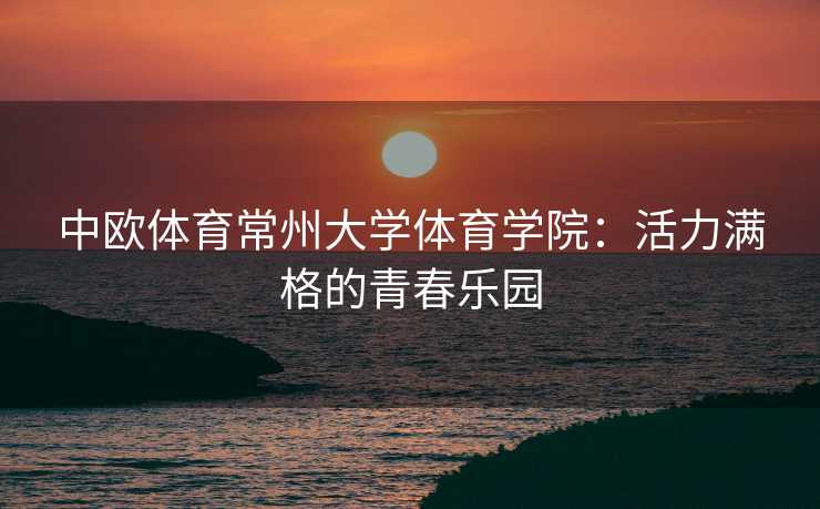 中欧体育常州大学体育学院：活力满格的青春乐园