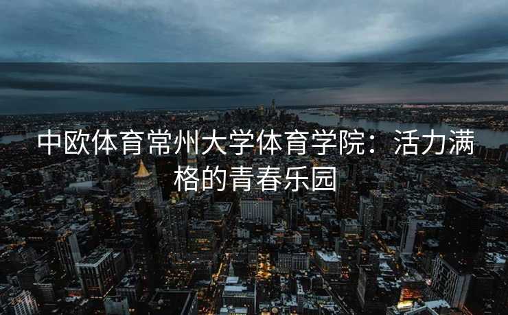 中欧体育常州大学体育学院：活力满格的青春乐园