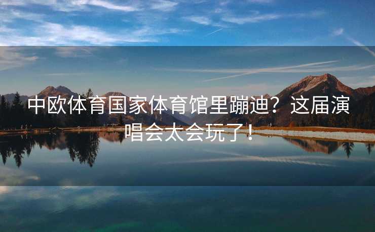 中欧体育国家体育馆里蹦迪？这届演唱会太会玩了！
