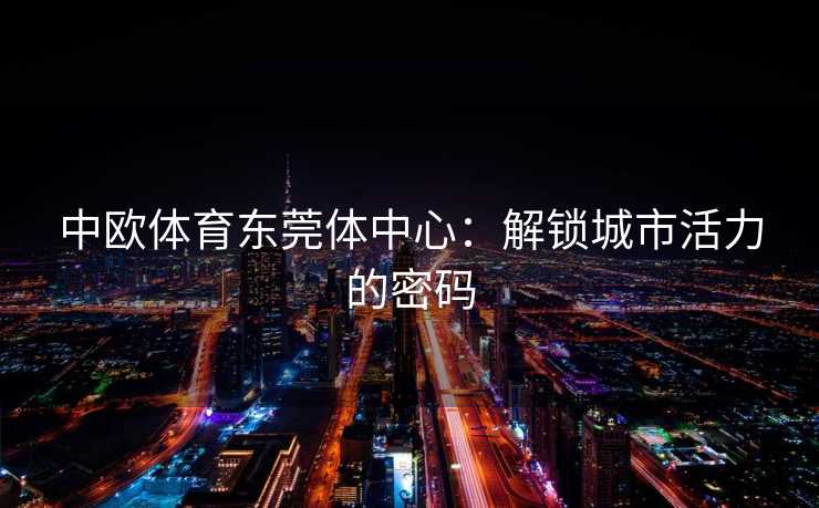 中欧体育东莞体中心：解锁城市活力的密码