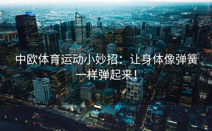 中欧体育运动小妙招:让身体像弹簧一样弹起来! 中欧体育运动小妙招:让身体像弹簧一样弹起来!