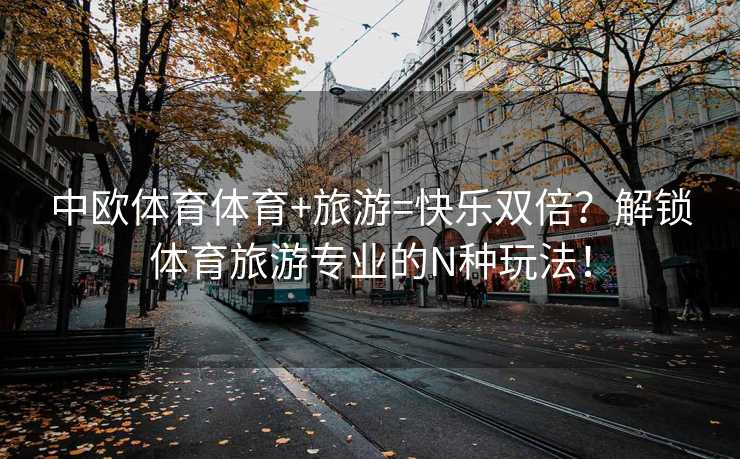 中欧体育体育+旅游=快乐双倍？解锁体育旅游专业的N种玩法！