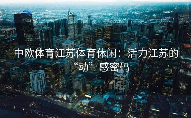 中欧体育江苏体育休闲:活力江苏的“动”感密码 中欧体育江苏体育休闲:活力江苏的“动”感密码