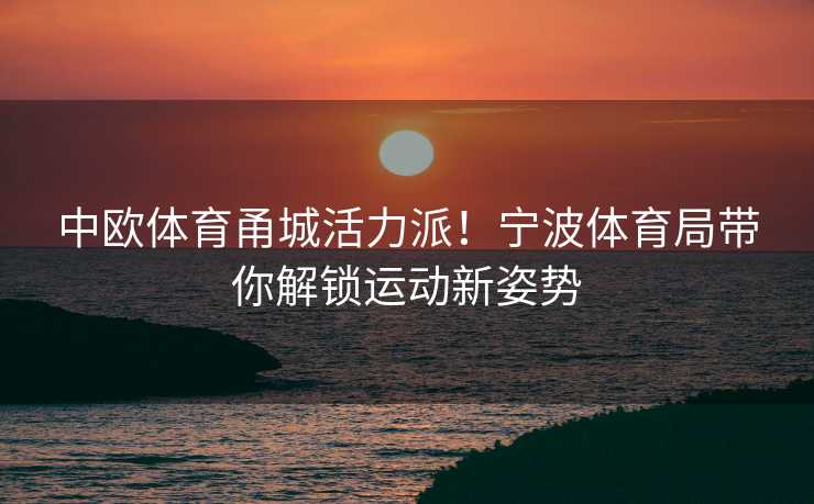 中欧体育甬城活力派！宁波体育局带你解锁运动新姿势
