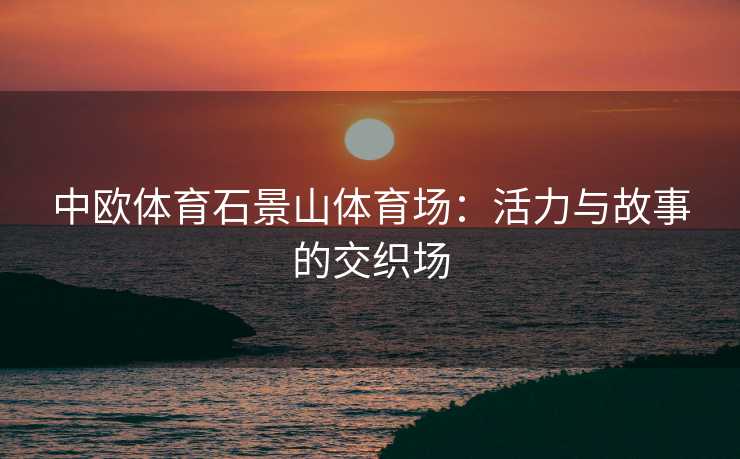 中欧体育石景山体育场：活力与故事的交织场