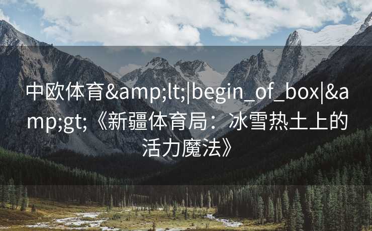 中欧体育<|begin_of_box|>《新疆体育局:冰雪热土上的活力魔法》 中欧体育<|begin_of_box|>《新疆体育局:冰雪热土上的活力魔法》