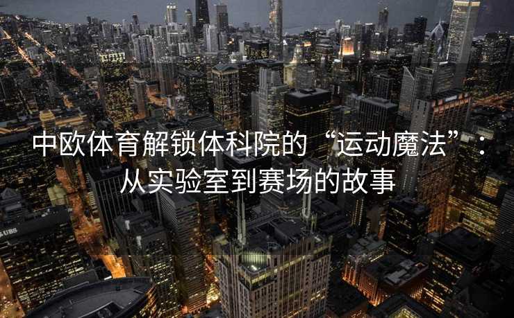 中欧体育解锁体科院的“运动魔法”：从实验室到赛场的故事