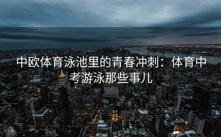 中欧体育泳池里的青春冲刺:体育中考游泳那些事儿 中欧体育泳池里的青春冲刺:体育中考游泳那些事儿