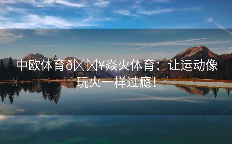 中欧体育🔥焱火体育:让运动像玩火一样过瘾! 中欧体育🔥焱火体育:让运动像玩火一样过瘾!