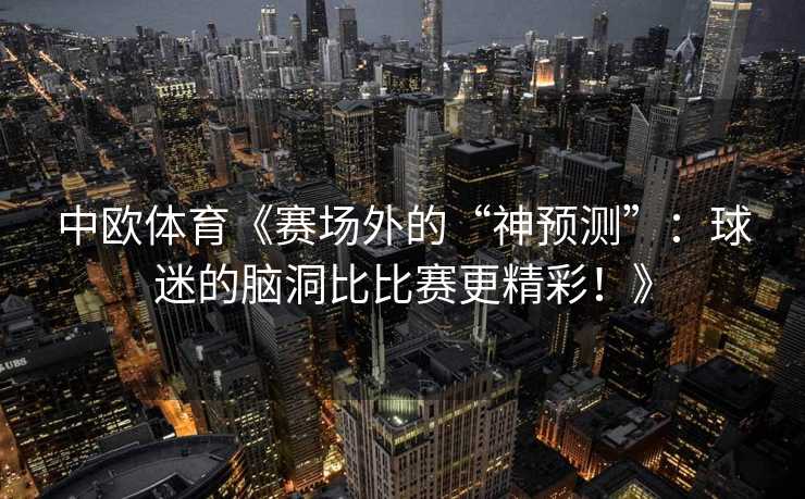 中欧体育《赛场外的“神预测”:球迷的脑洞比比赛更精彩!》 中欧体育《赛场外的“神预测”:球迷的脑洞比比赛更精彩!》