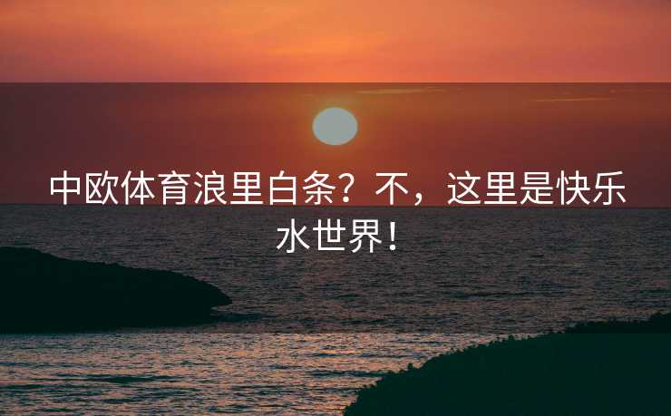 中欧体育浪里白条?不,这里是快乐水世界! 中欧体育浪里白条?不,这里是快乐水世界!