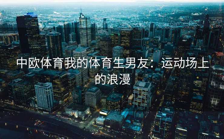 中欧体育我的体育生男友：运动场上的浪漫
