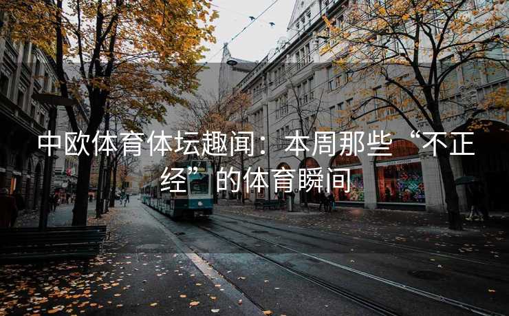 中欧体育体坛趣闻：本周那些“不正经”的体育瞬间