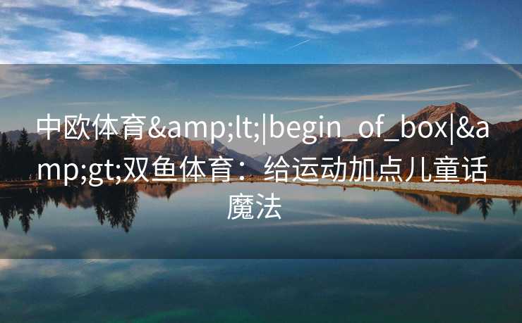 中欧体育<|begin_of_box|>双鱼体育:给运动加点儿童话魔法 中欧体育<|begin_of_box|>双鱼体育:给运动加点儿童话魔法