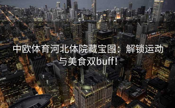 中欧体育河北体院藏宝图:解锁运动与美食双buff! 中欧体育河北体院藏宝图:解锁运动与美食双buff!