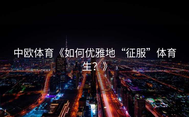 中欧体育《如何优雅地“征服”体育生?》 中欧体育《如何优雅地“征服”体育生?》