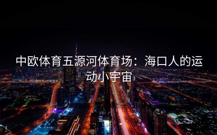 中欧体育五源河体育场:海口人的运动小宇宙 中欧体育五源河体育场:海口人的运动小宇宙