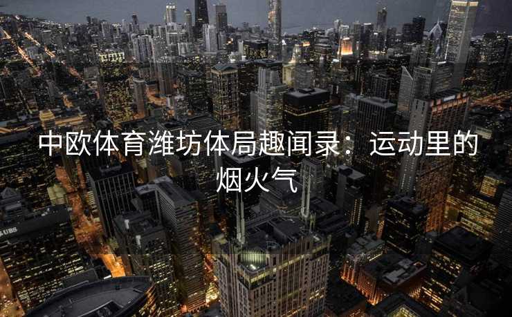 中欧体育潍坊体局趣闻录：运动里的烟火气