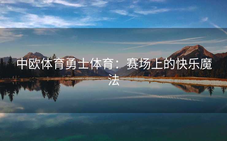 中欧体育勇士体育:赛场上的快乐魔法 中欧体育勇士体育:赛场上的快乐魔法