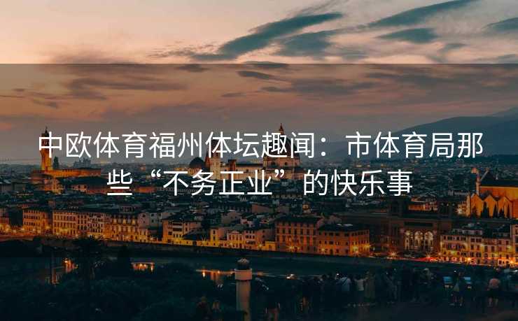 中欧体育福州体坛趣闻:市体育局那些“不务正业”的快乐事 中欧体育福州体坛趣闻:市体育局那些“不务正业”的快乐事