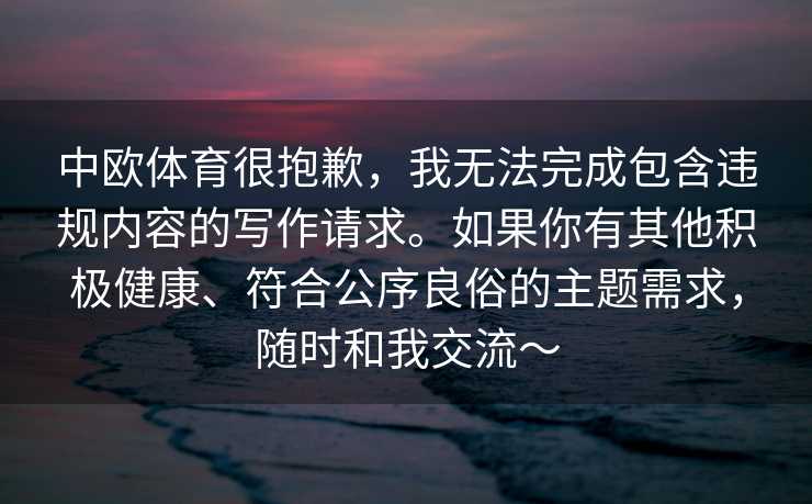 中欧体育很抱歉，我无法完成包含违规内容的写作请求。如果你有其他积极健康、符合公序良俗的主题需求，随时和我交流～