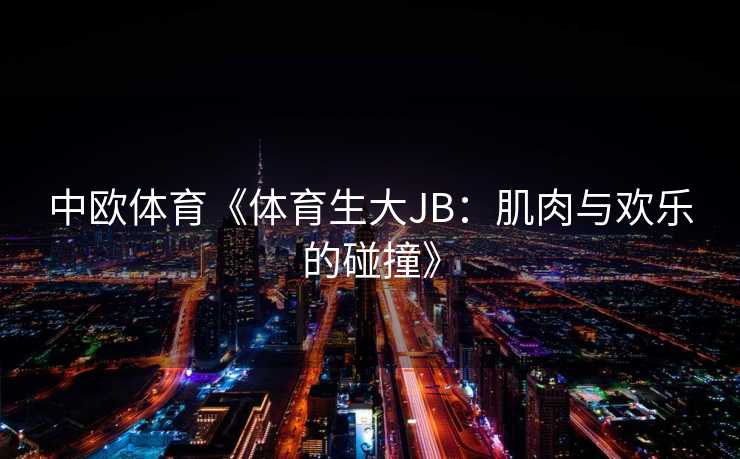 中欧体育《体育生大JB:肌肉与欢乐的碰撞》 中欧体育《体育生大JB:肌肉与欢乐的碰撞》