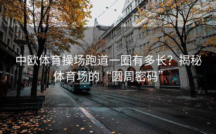 中欧体育操场跑道一圈有多长?揭秘体育场的“圆周密码” 中欧体育操场跑道一圈有多长?揭秘体育场的“圆周密码”