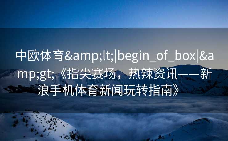 中欧体育<|begin_of_box|>《指尖赛场,热辣资讯——新浪手机体育新闻玩转指南》 中欧体育<|begin_of_box|>《指尖赛场,热辣资讯——新浪手机体育新闻玩转指南》