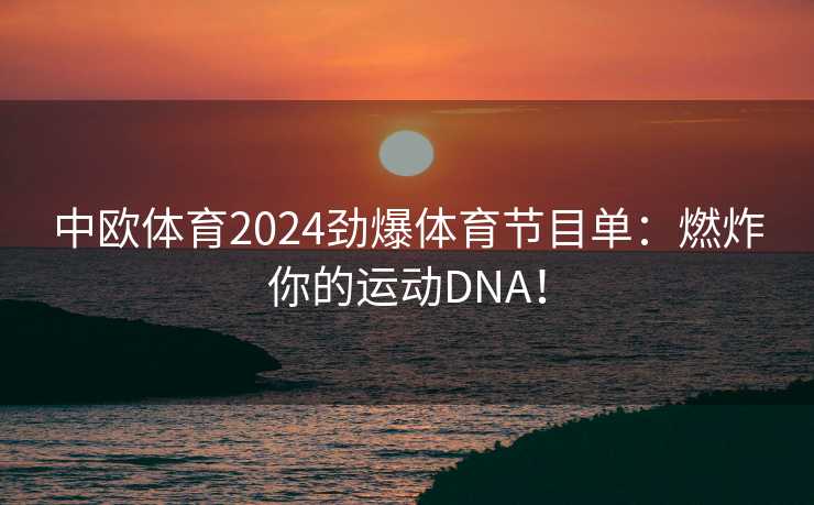 中欧体育2024劲爆体育节目单:燃炸你的运动DNA! 中欧体育2024劲爆体育节目单:燃炸你的运动DNA!