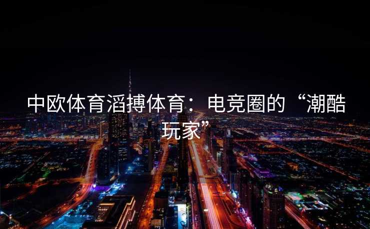 中欧体育滔搏体育:电竞圈的“潮酷玩家” 中欧体育滔搏体育:电竞圈的“潮酷玩家”
