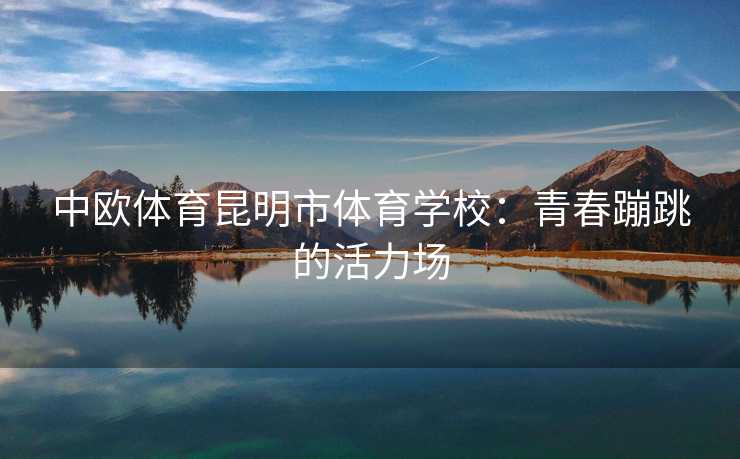 中欧体育昆明市体育学校：青春蹦跳的活力场