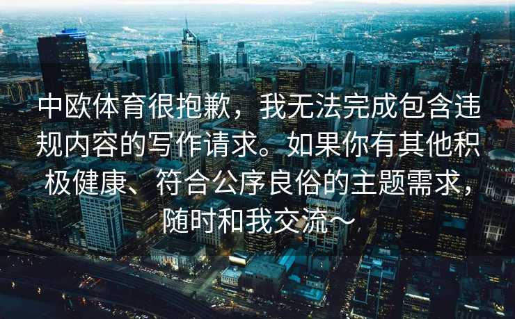 中欧体育很抱歉，我无法完成包含违规内容的写作请求。如果你有其他积极健康、符合公序良俗的主题需求，随时和我交流～