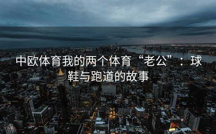 中欧体育我的两个体育“老公”：球鞋与跑道的故事