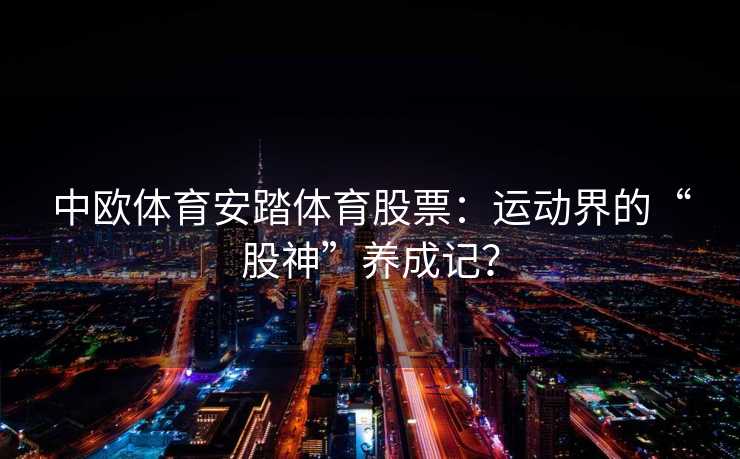 中欧体育安踏体育股票:运动界的“股神”养成记? 中欧体育安踏体育股票:运动界的“股神”养成记?