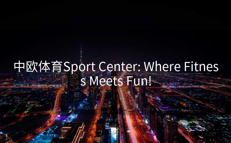 中欧体育Sport Center: Where Fitness Meets Fun!