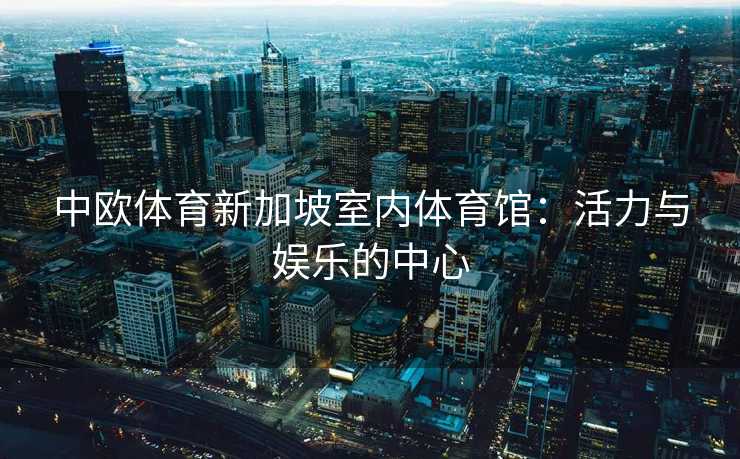 中欧体育新加坡室内体育馆：活力与娱乐的中心