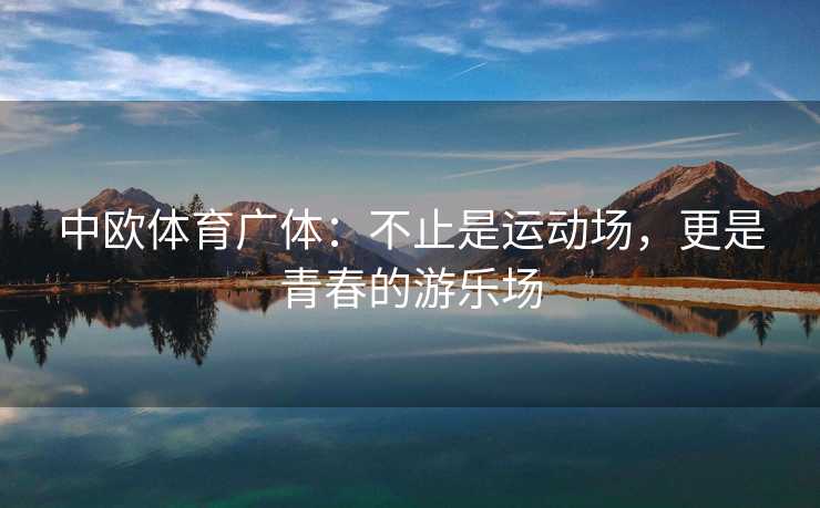 中欧体育广体:不止是运动场,更是青春的游乐场 中欧体育广体:不止是运动场,更是青春的游乐场