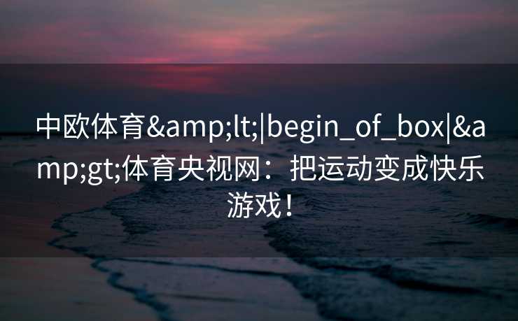 中欧体育&lt;|begin_of_box|&gt;体育央视网：把运动变成快乐游戏！