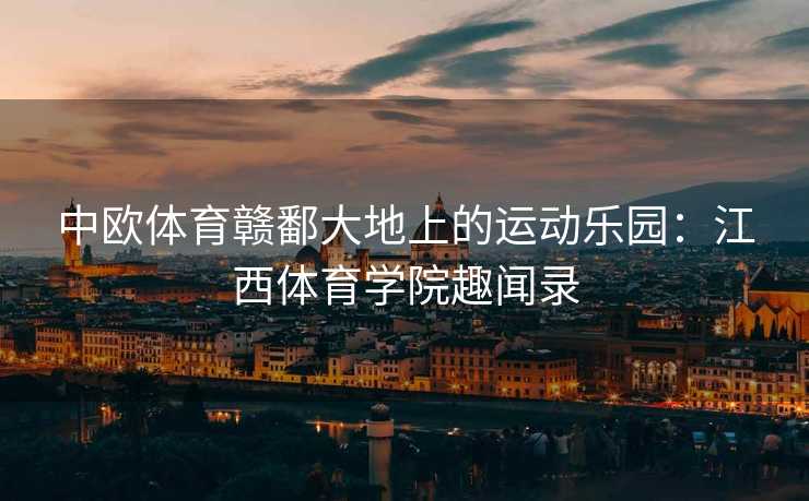 中欧体育赣鄱大地上的运动乐园：江西体育学院趣闻录