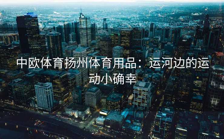 中欧体育扬州体育用品：运河边的运动小确幸