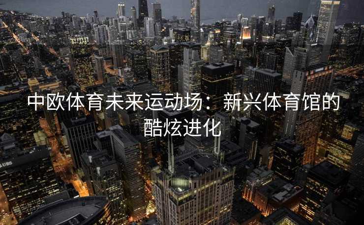 中欧体育未来运动场：新兴体育馆的酷炫进化