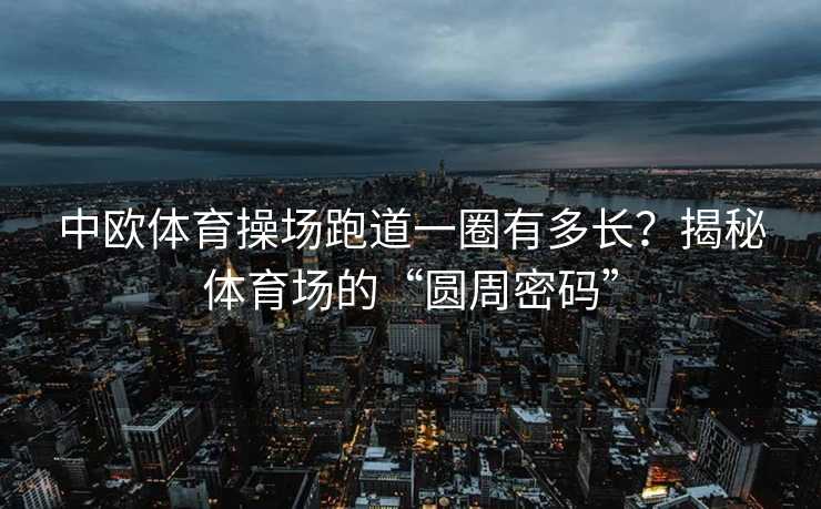 中欧体育操场跑道一圈有多长?揭秘体育场的“圆周密码” 中欧体育操场跑道一圈有多长?揭秘体育场的“圆周密码”