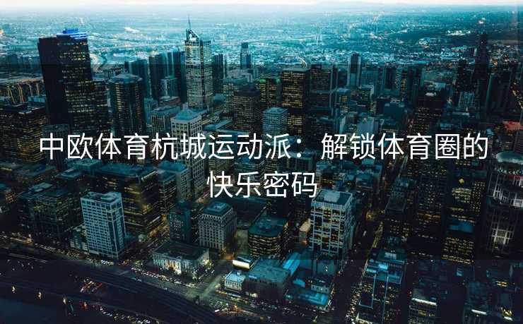 中欧体育杭城运动派:解锁体育圈的快乐密码 中欧体育杭城运动派:解锁体育圈的快乐密码
