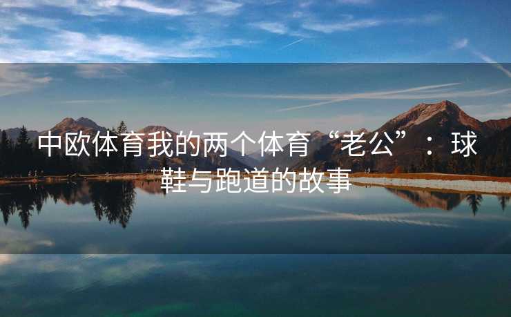 中欧体育我的两个体育“老公”：球鞋与跑道的故事